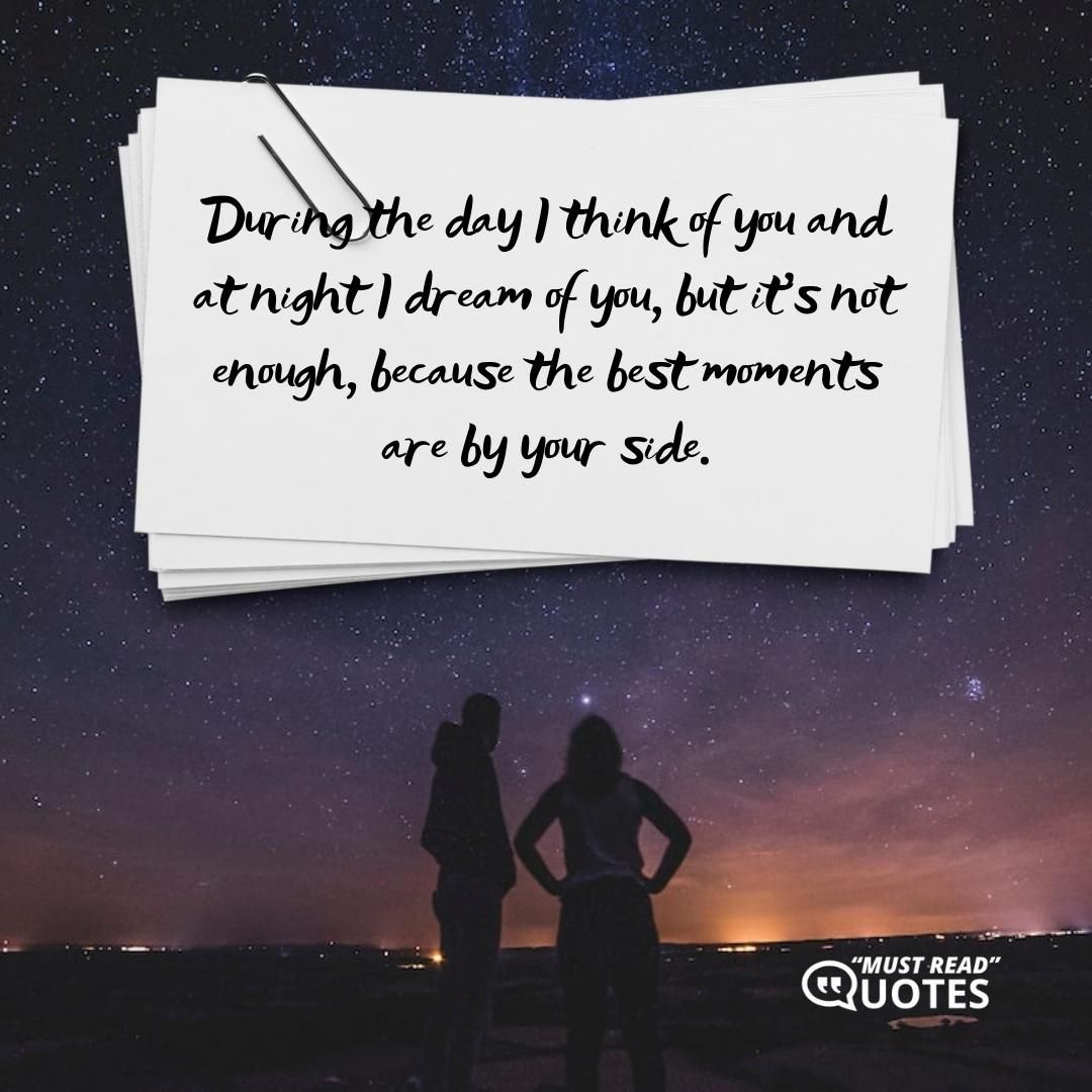 During the day I think of you and at night I dream of you, but it's not enough, because the best moments are by your side.