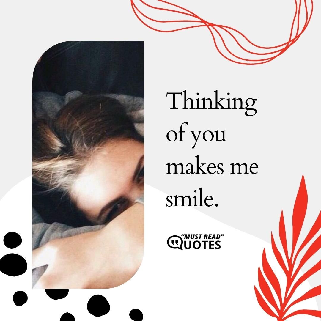 Thinking of you makes me smile.