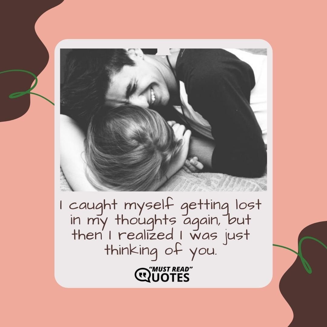 I caught myself getting lost in my thoughts again, but then I realized I was just thinking of you.