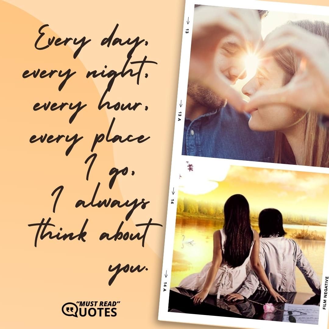 Every day, every night, every hour, every place I go, I always think about you.