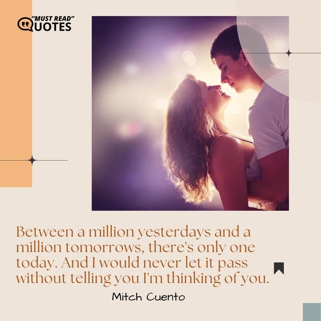 Between a million yesterdays and a million tomorrows, there's only one today. And I would never let it pass without telling you I'm thinking of you.