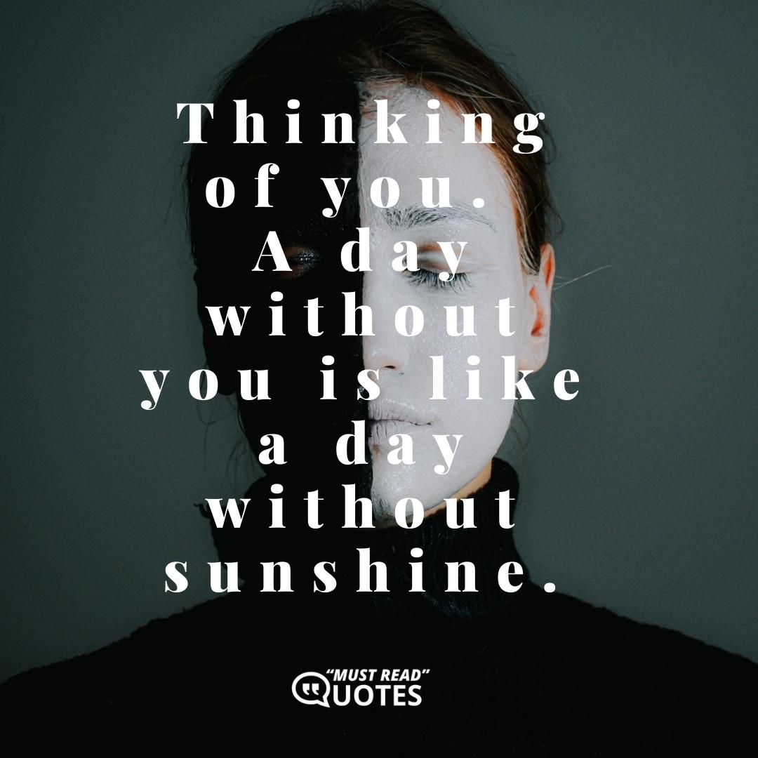 Thinking of you. A day without you is like a day without sunshine.