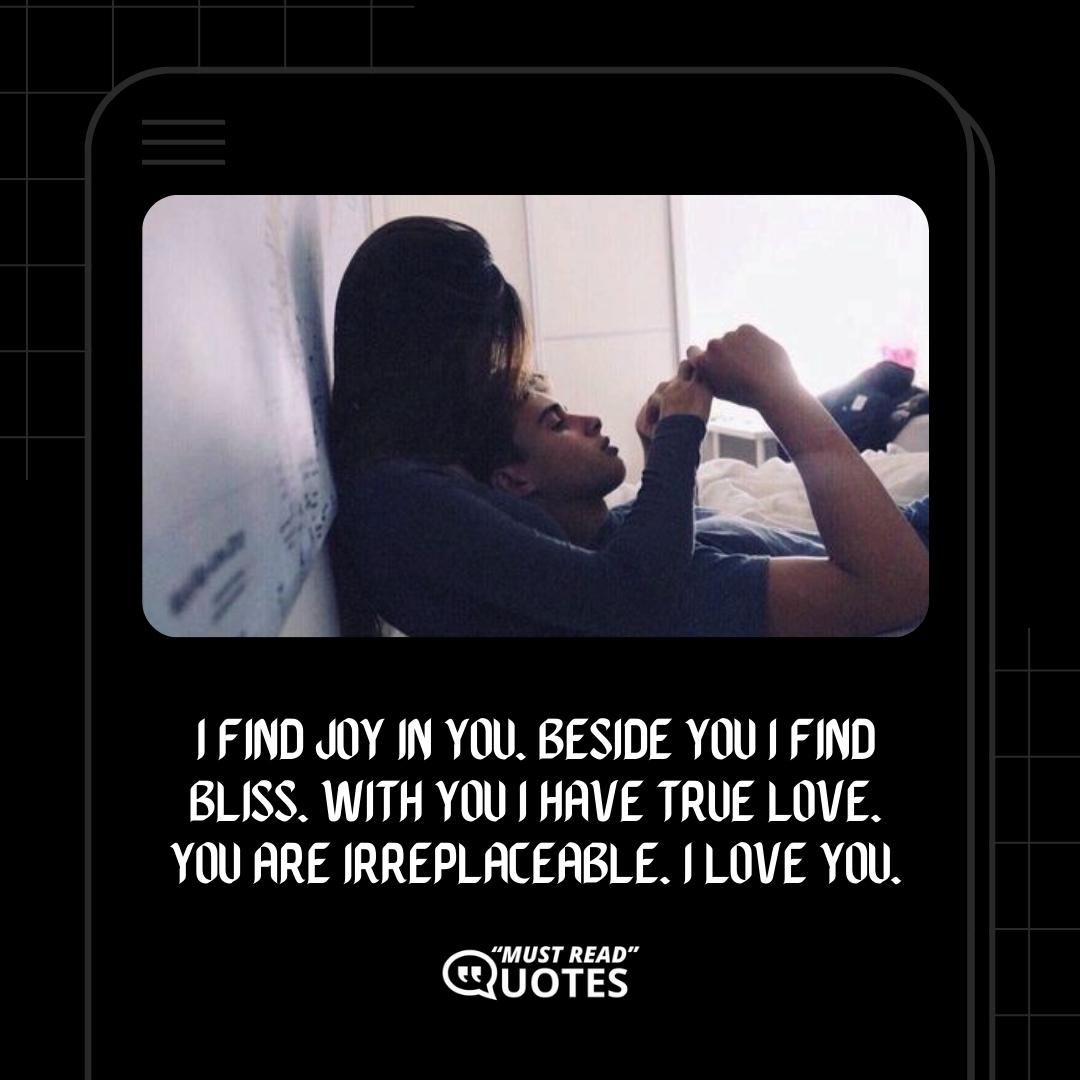 I find joy in you. Beside you I find bliss. With you I have true love. You are irreplaceable. I love you.