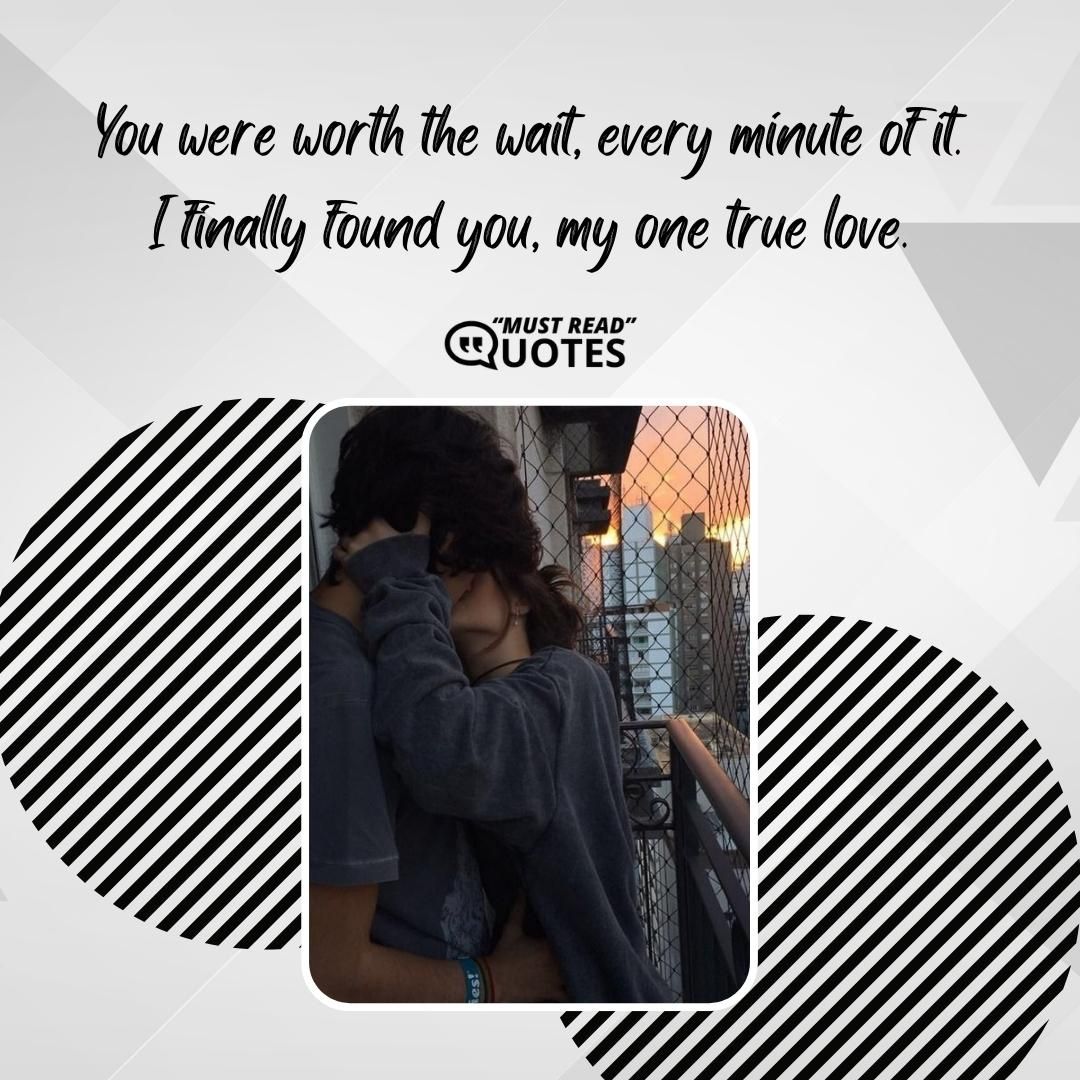 You were worth the wait, every minute of it. I finally found you, my one true love.