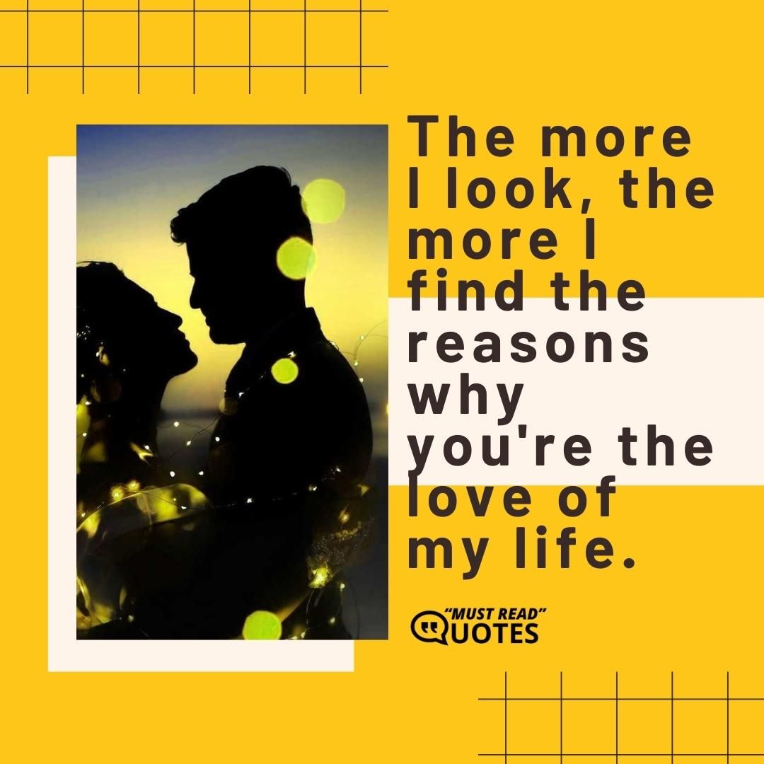 The more I look, the more I find the reasons why you're the love of my life.