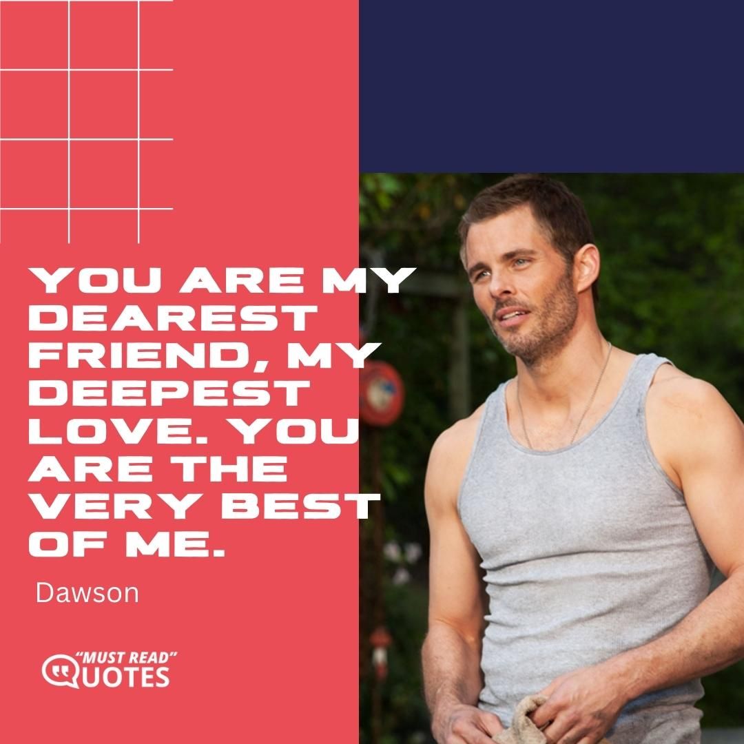 You are my dearest friend, my deepest love. You are the very best of me.