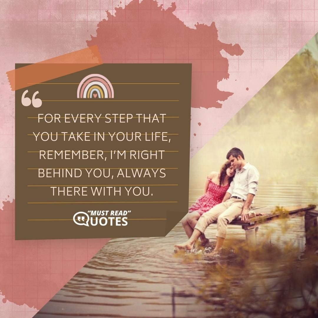 For every step that you take in your life, remember, I’m right behind you, always there with you.