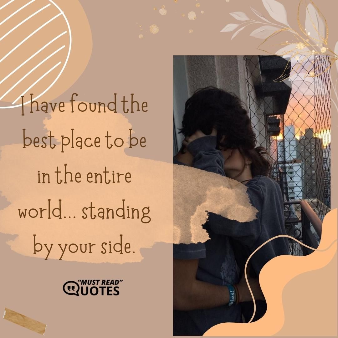 I have found the best place to be in the entire world... standing by your side.