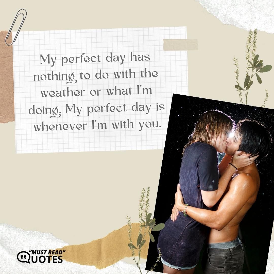 My perfect day has nothing to do with the weather or what I'm doing. My perfect day is whenever I'm with you.