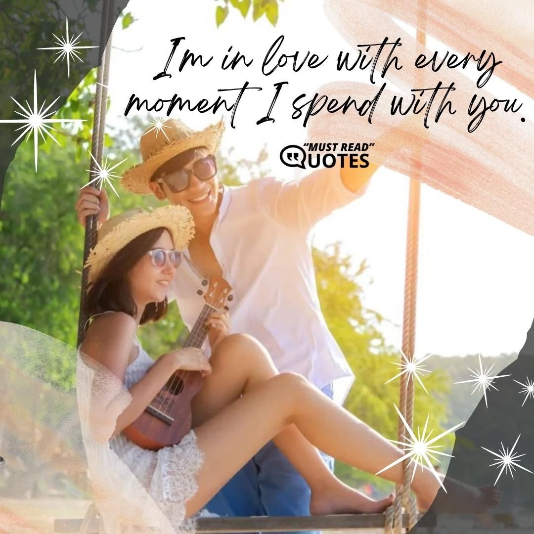 I'm in love with every moment I spend with you.
