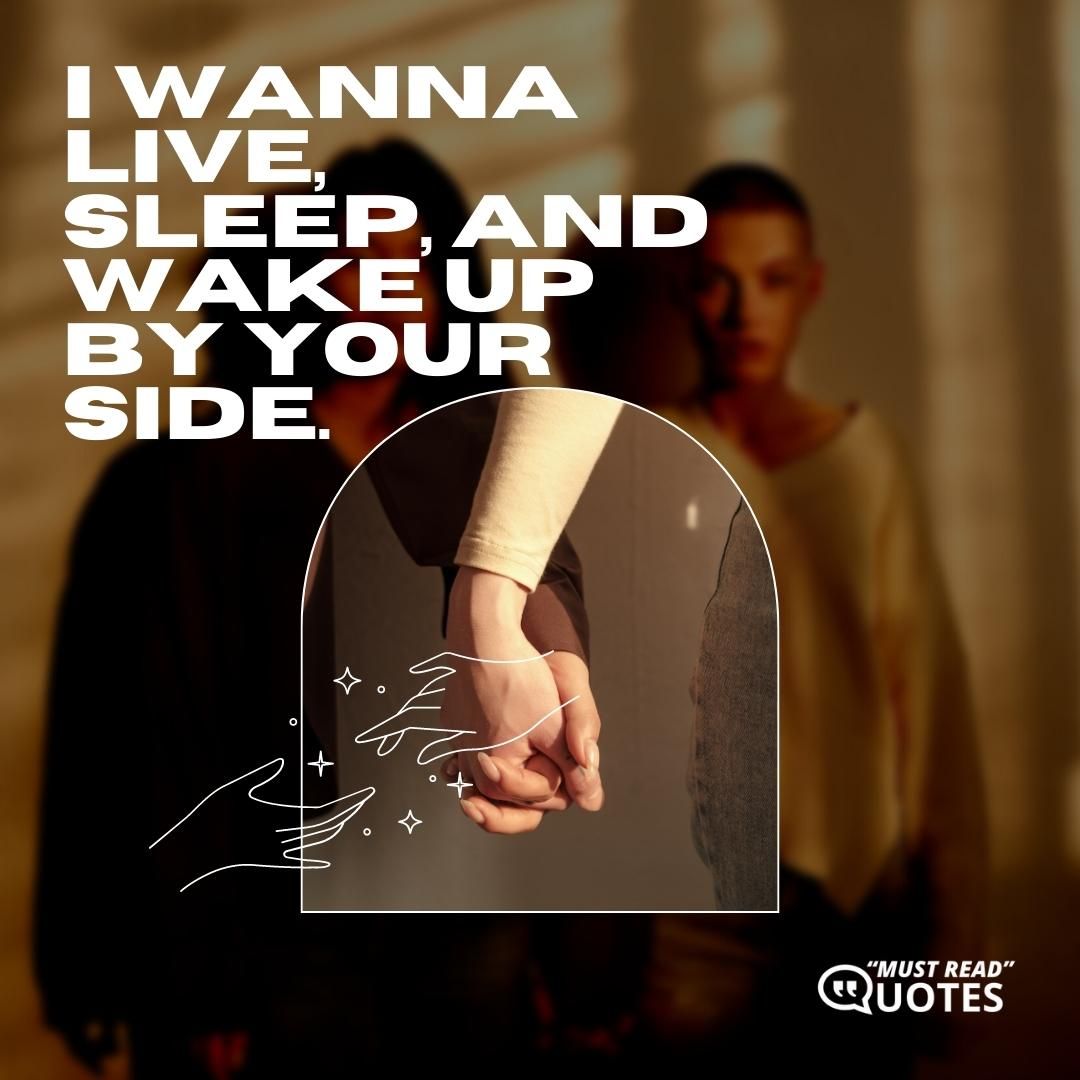 I wanna live, sleep, and wake up by your side.