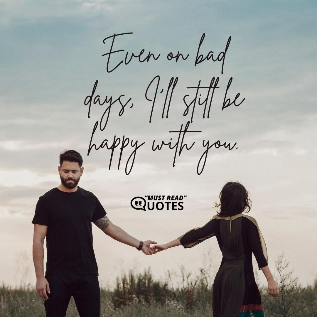 Even on bad days, I'll still be happy with you.
