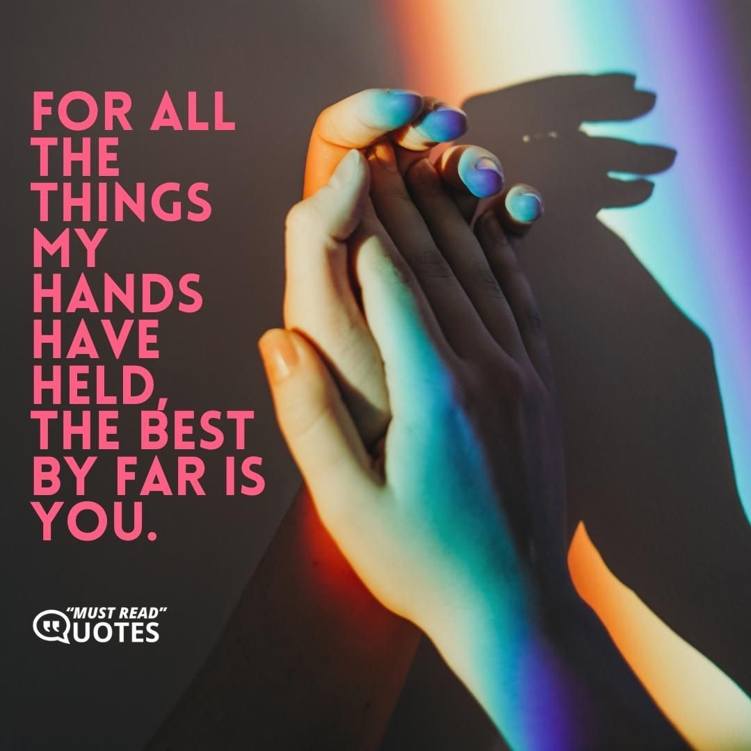 For all the things my hands have held, the best by far is you.