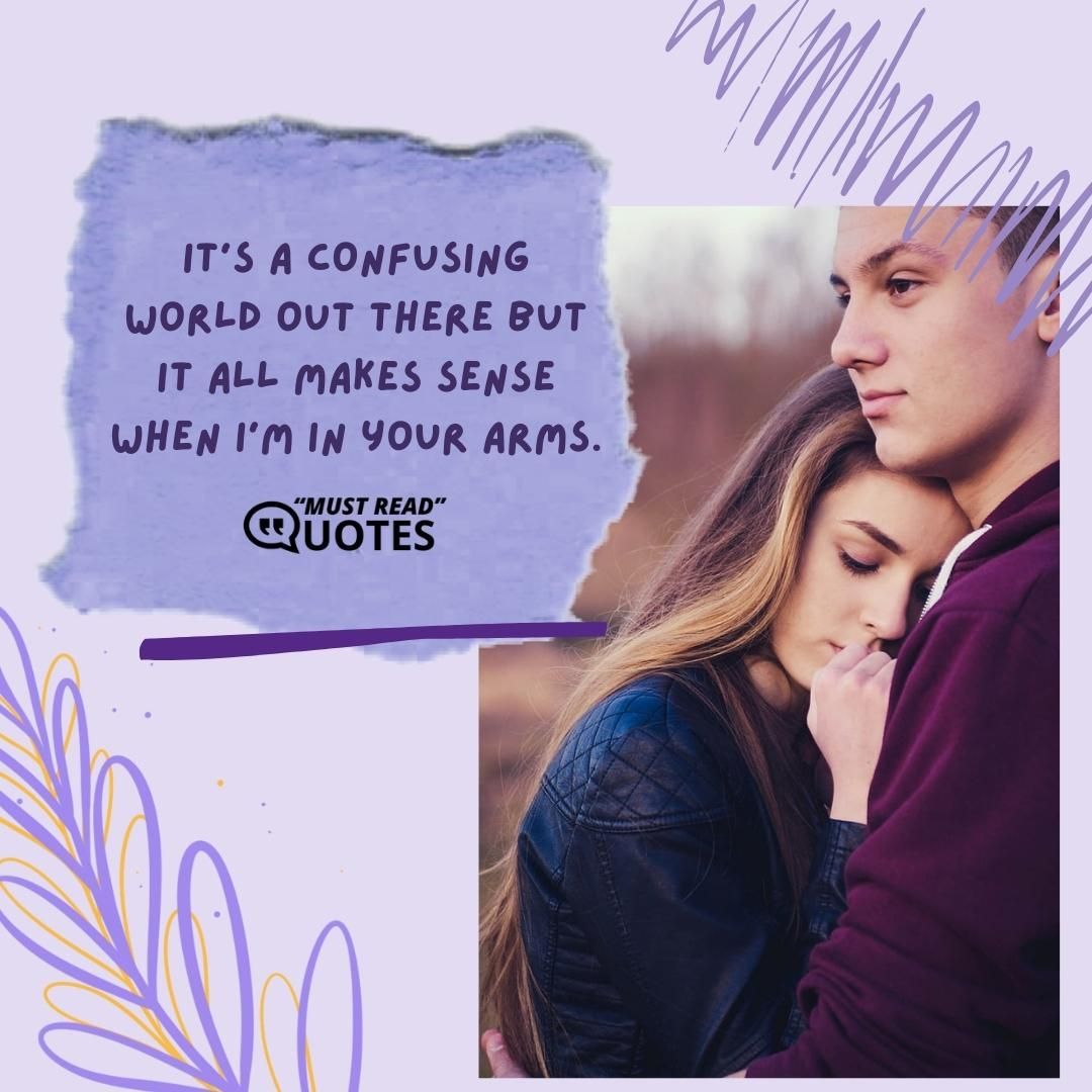 It's a confusing world out there but it all makes sense when I'm in your arms.