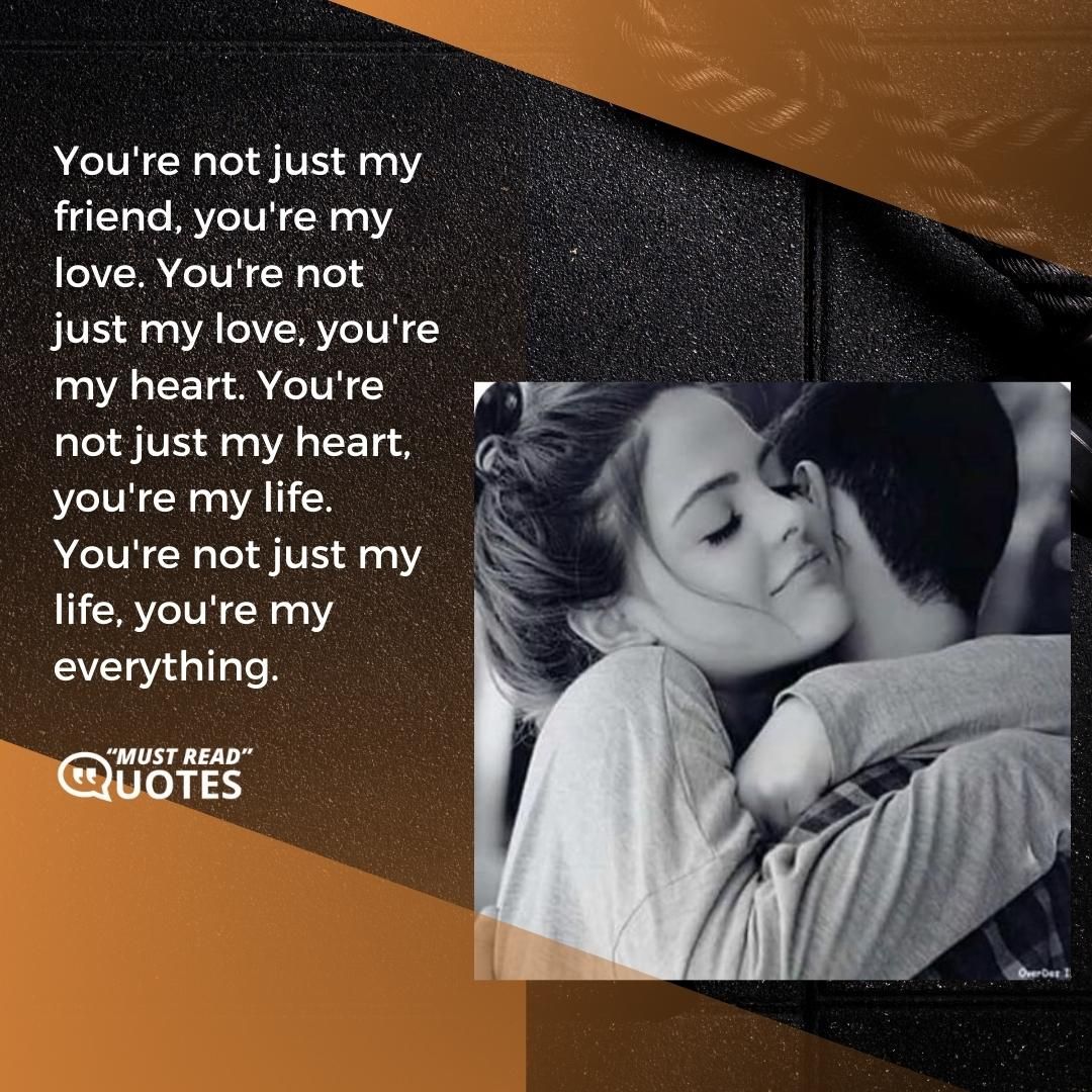 You're not just my friend, you're my love. You're not just my love, you're my heart. You're not just my heart, you're my life. You're not just my life, you're my everything.