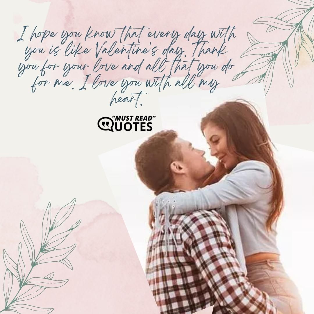 I hope you know that every day with you is like Valentine's day. Thank you for your love and all that you do for me. I love you with all my heart.