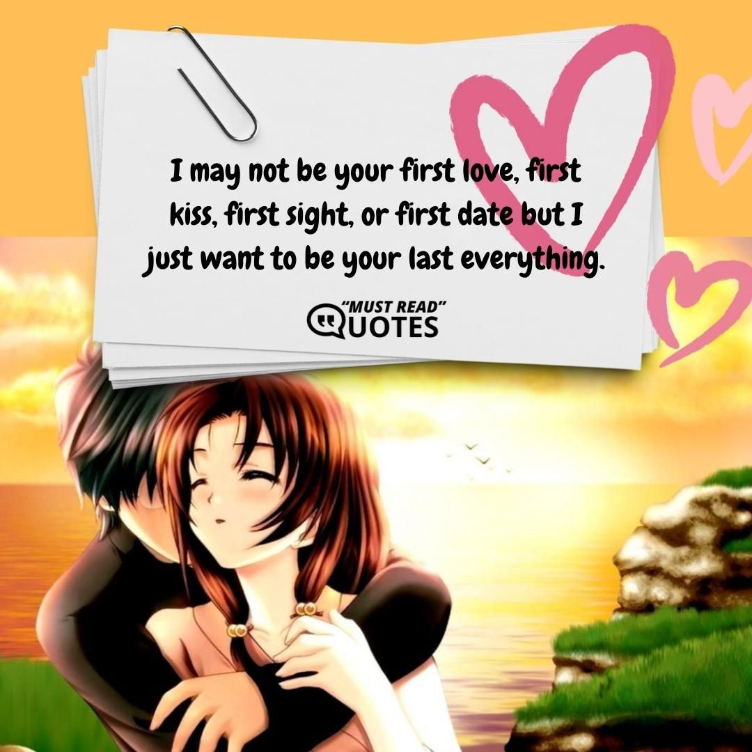 I may not be your first love, first kiss, first sight, or first date but I just want to be your last everything.