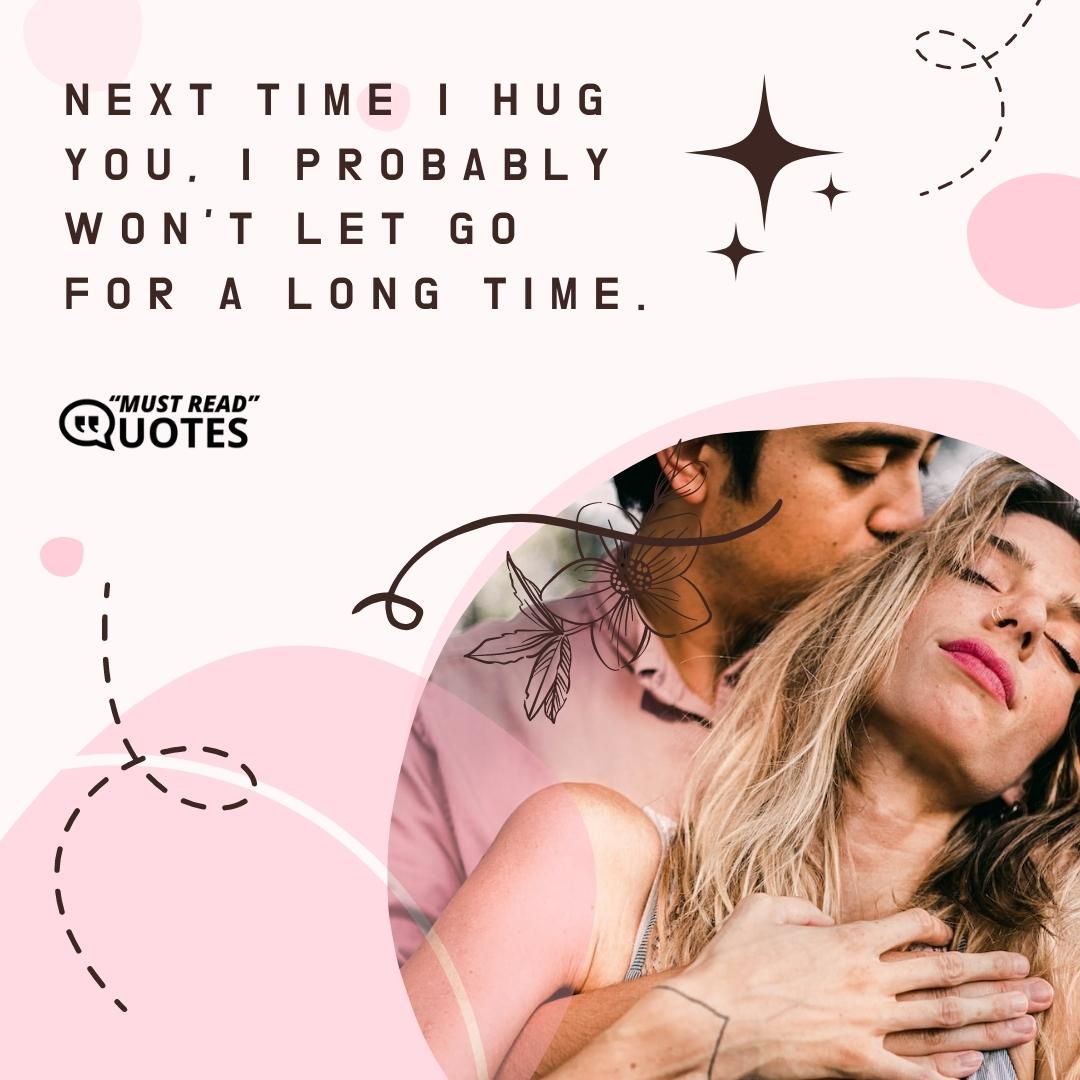 Next time I hug you, I probably won't let go for a long time.