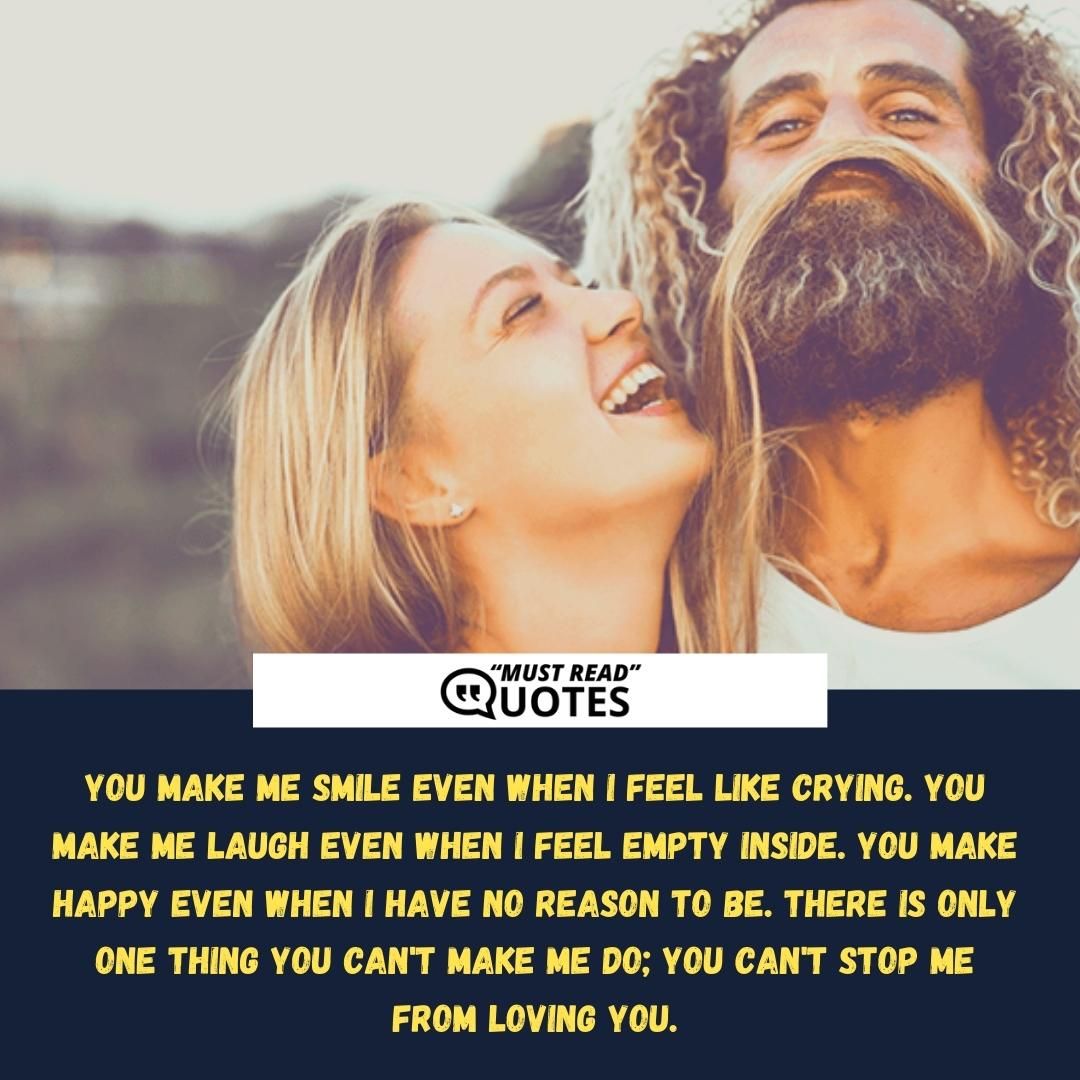 You make me smile even when I feel like crying. You make me laugh even when I feel empty inside. You make happy even when I have no reason to be. There is only one thing you can't make me do; you can't stop me from loving you.