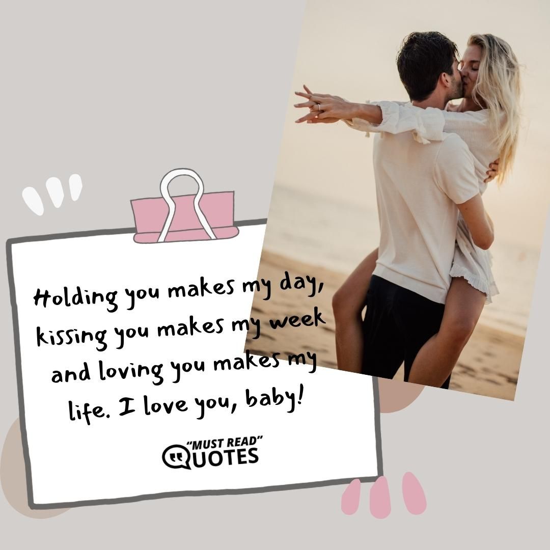Holding you makes my day, kissing you makes my week and loving you makes my life. I love you, baby!