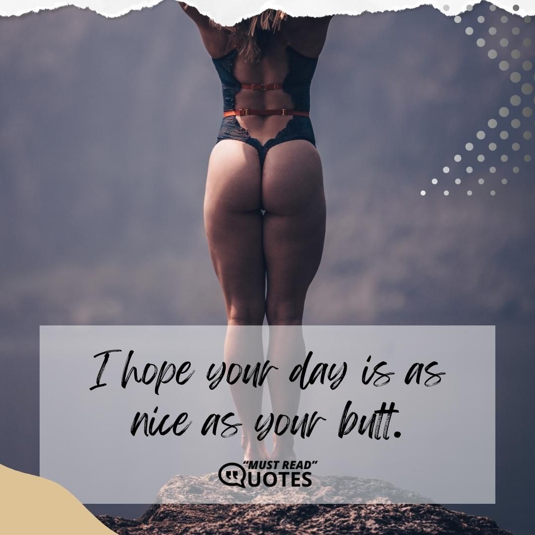 I hope your day is as nice as your butt.