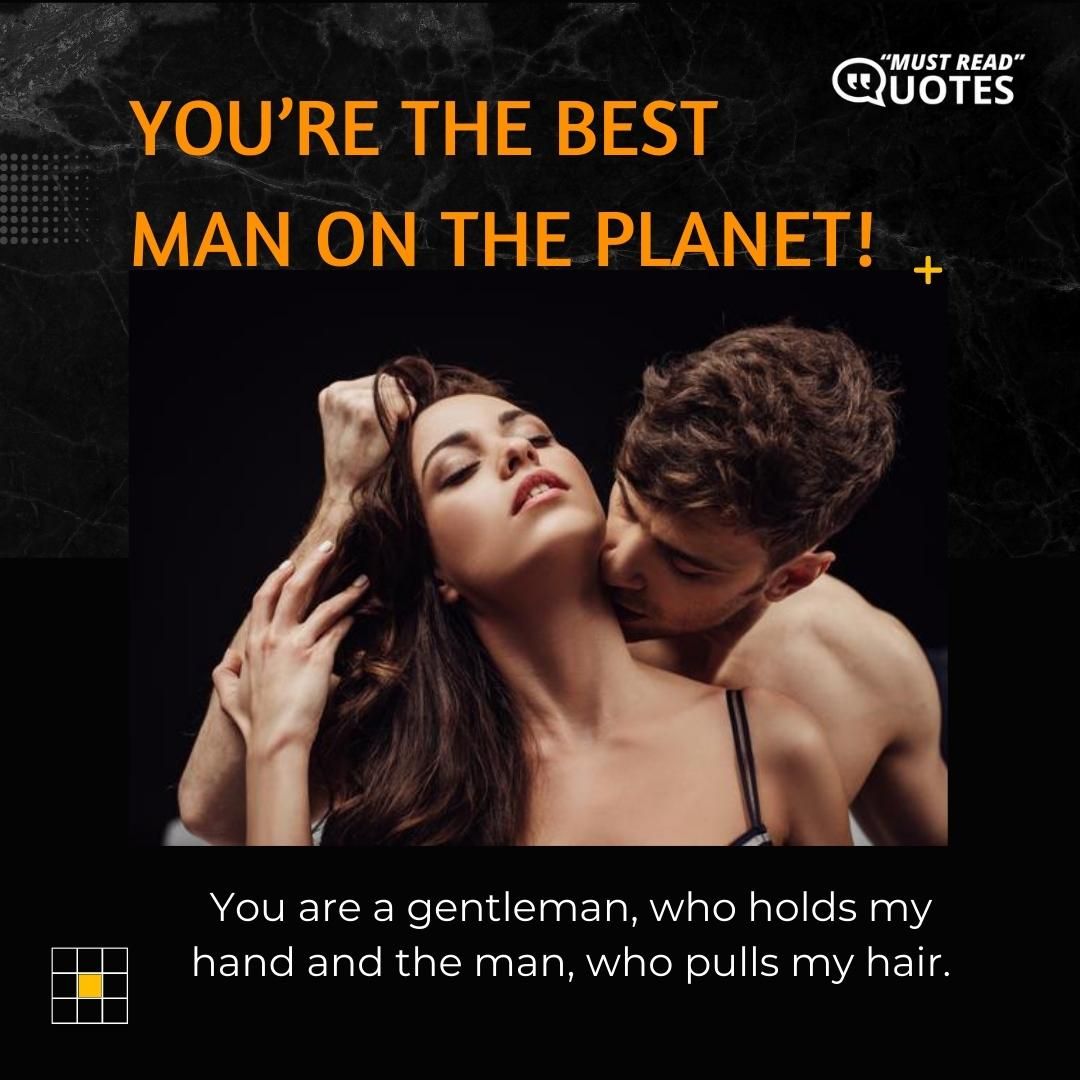 You’re the best man on the planet! You are a gentleman, who holds my hand and the man, who pulls my hair.