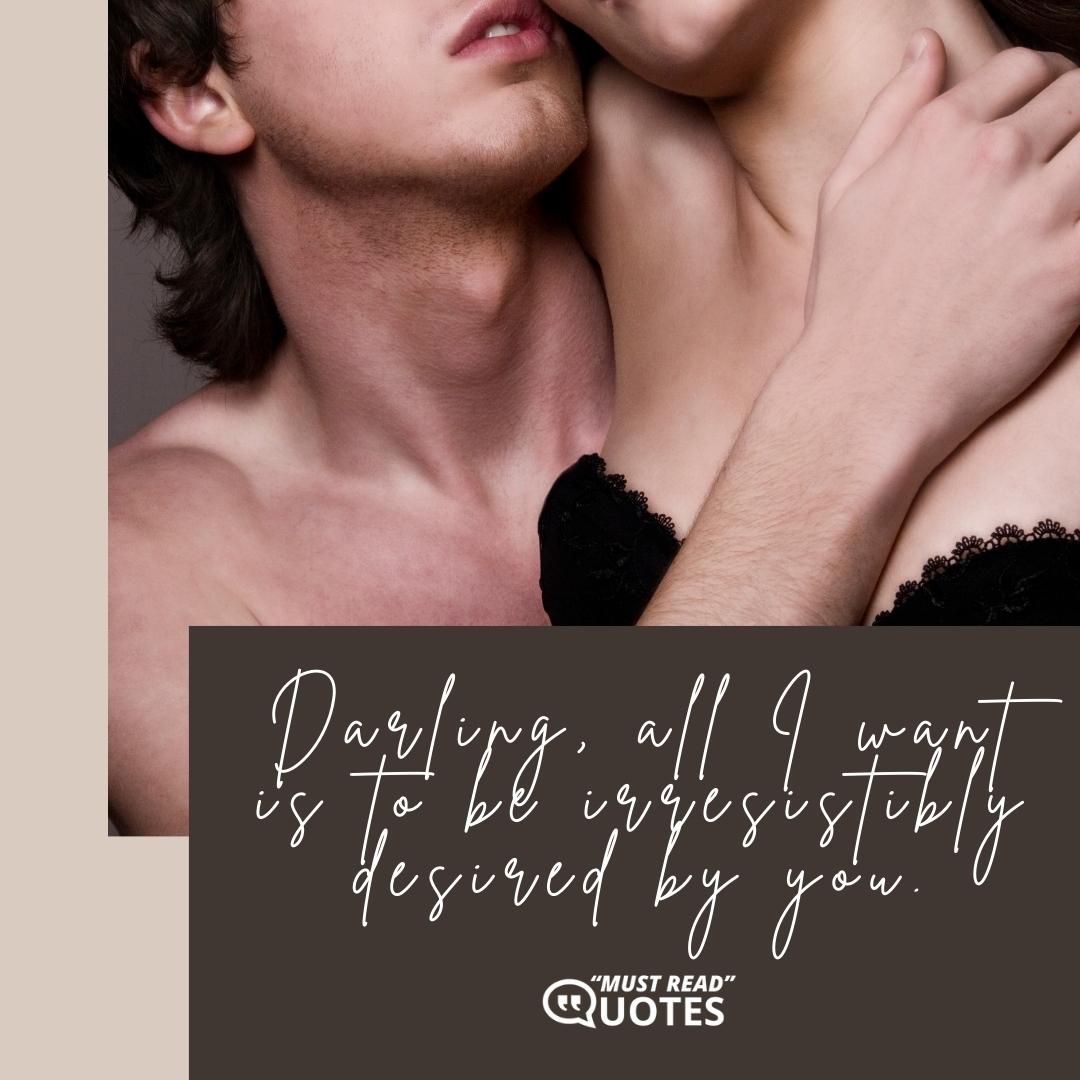 Darling, all I want is to be irresistibly desired by you.