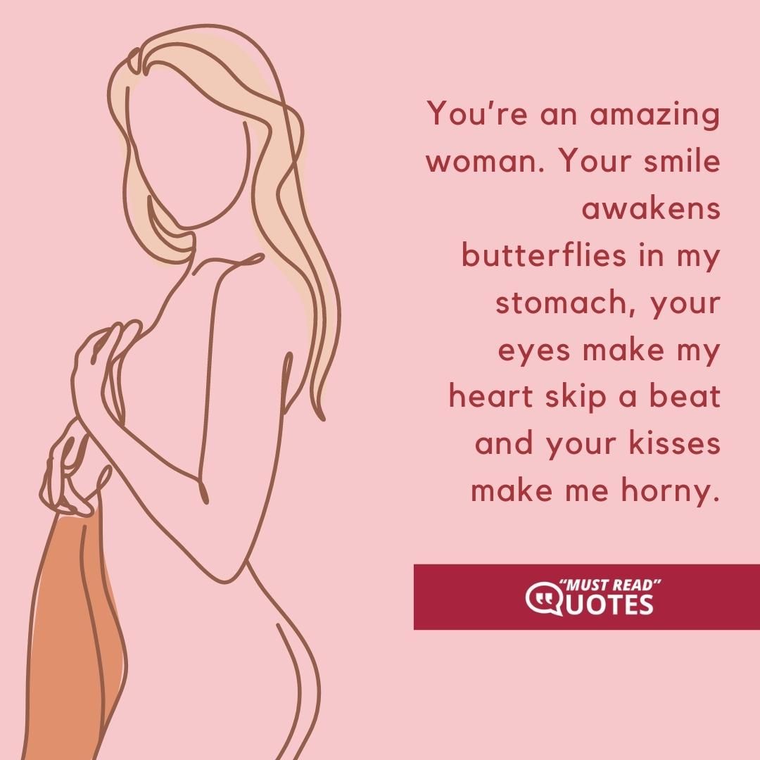 You’re an amazing woman. Your smile awakens butterflies in my stomach, your eyes make my heart skip a beat and your kisses make me horny.