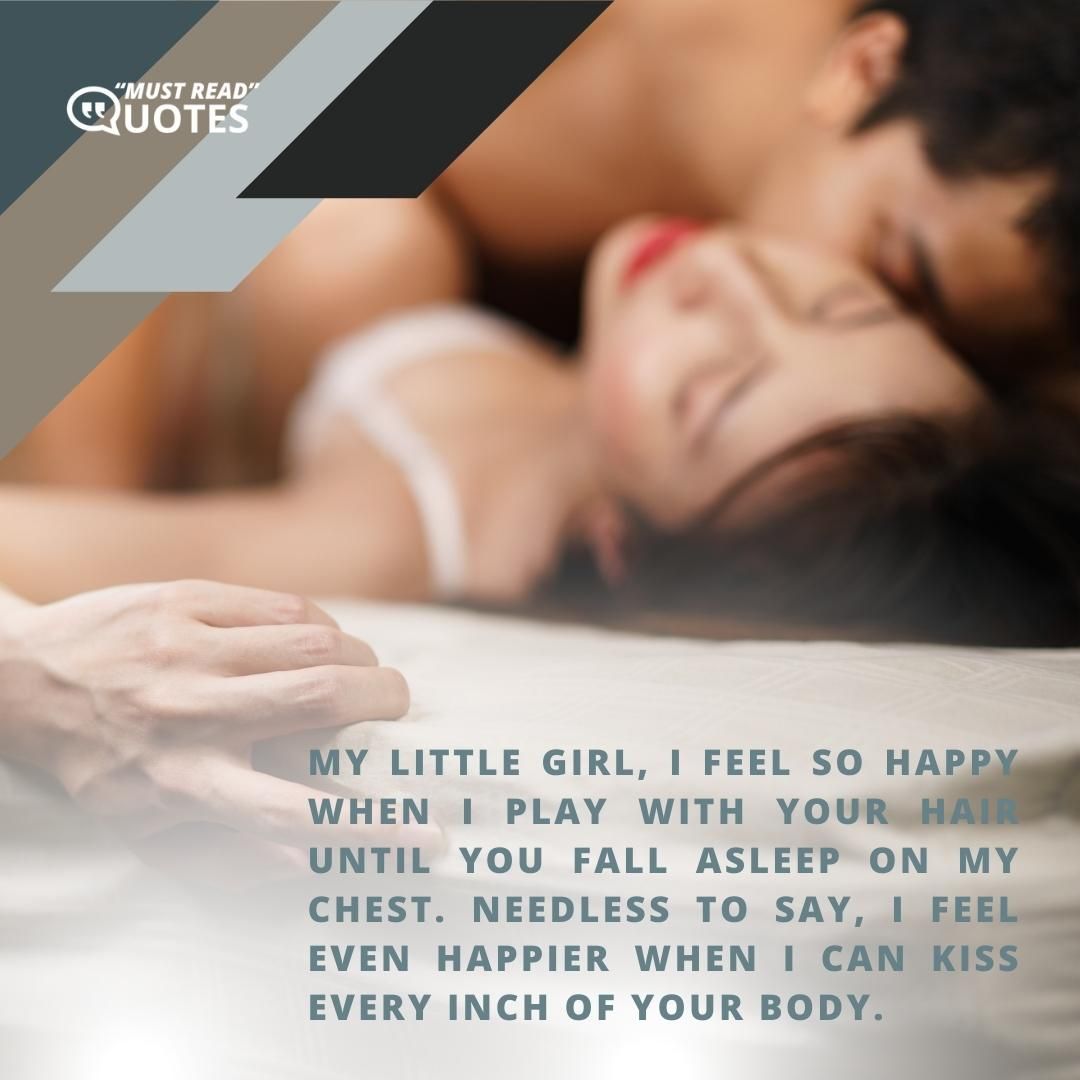 My little girl, I feel so happy when I play with your hair until you fall asleep on my chest. Needless to say, I feel even happier when I can kiss every inch of your body.