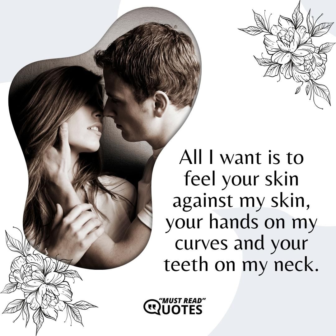 All I want is to feel your skin against my skin, your hands on my curves and your teeth on my neck.