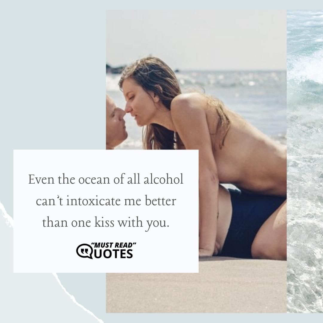 Even the ocean of all alcohol can’t intoxicate me better than one kiss with you.