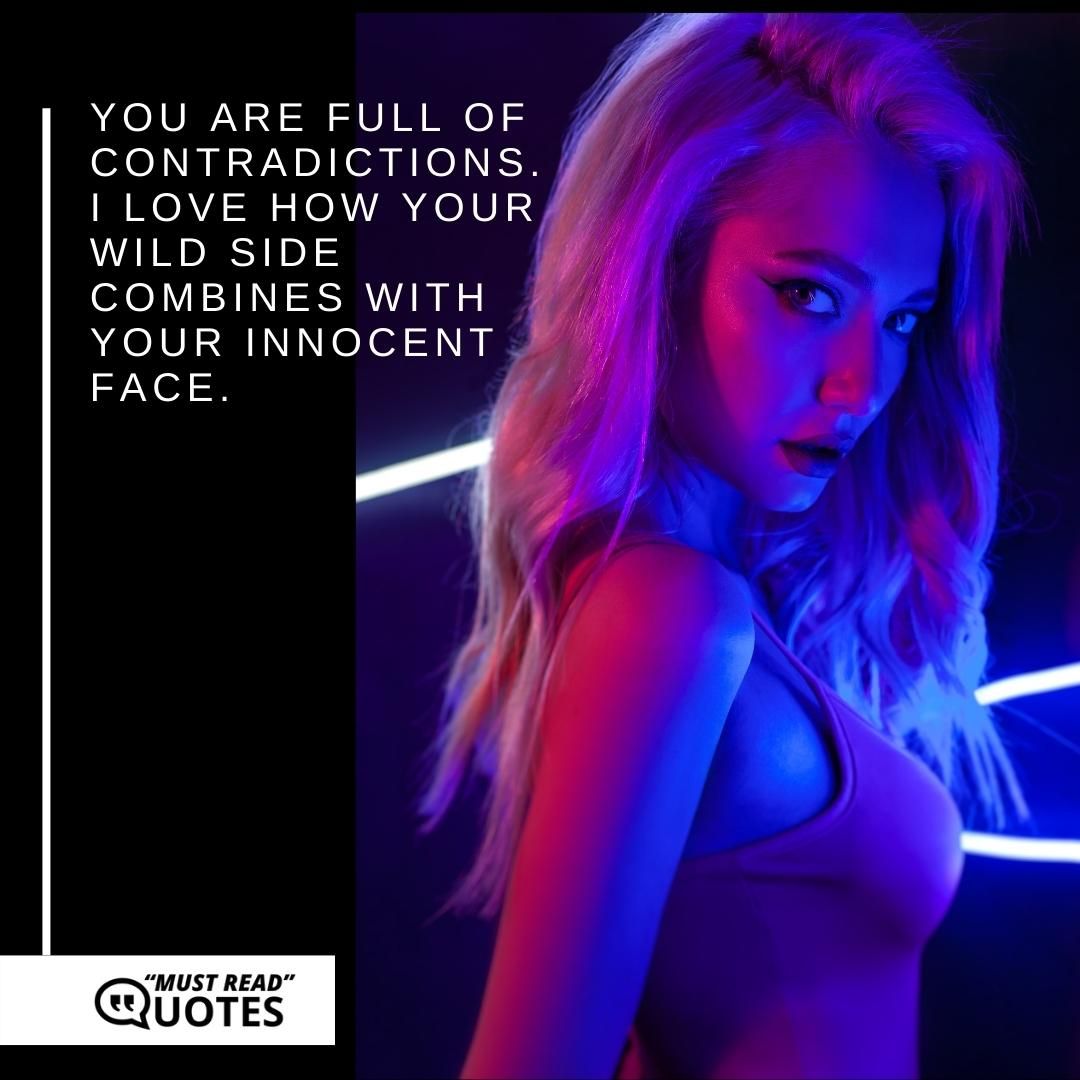 You are full of contradictions. I love how your wild side combines with your innocent face.