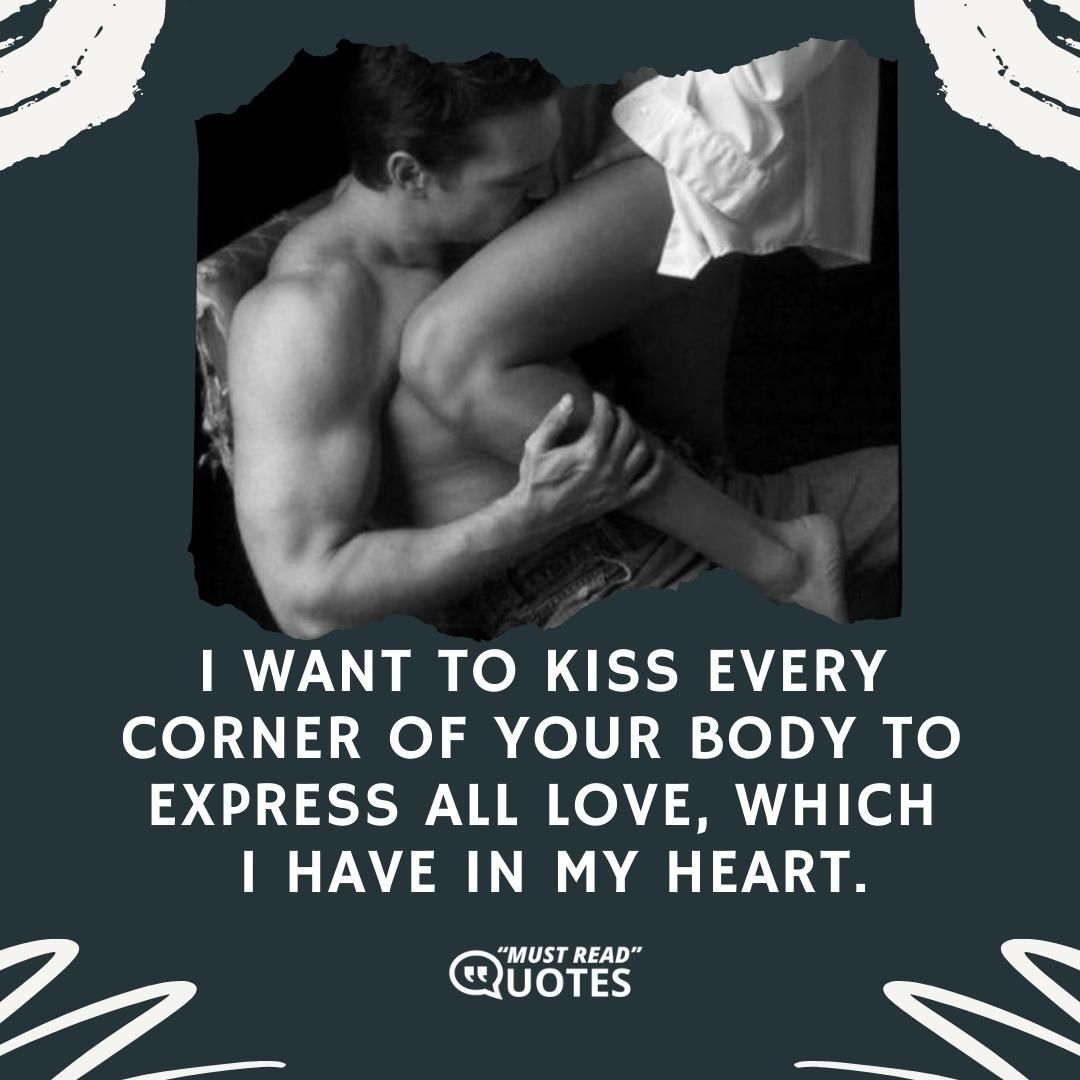 I want to kiss every corner of your body to express all love, which I have in my heart.