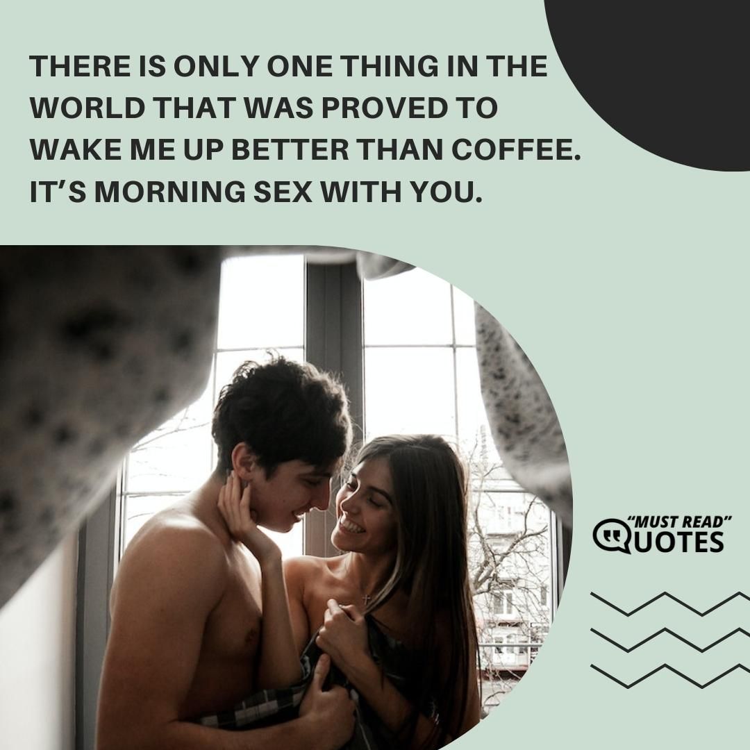 There is only one thing in the world that was proved to wake me up better than coffee. It’s morning sex with you.