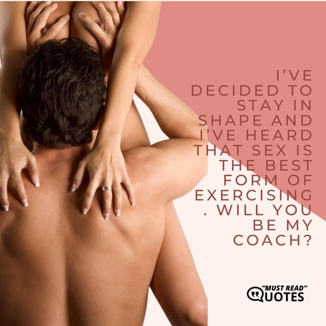 I’ve decided to stay in shape and I’ve heard that sex is the best form of exercising. Will you be my coach?