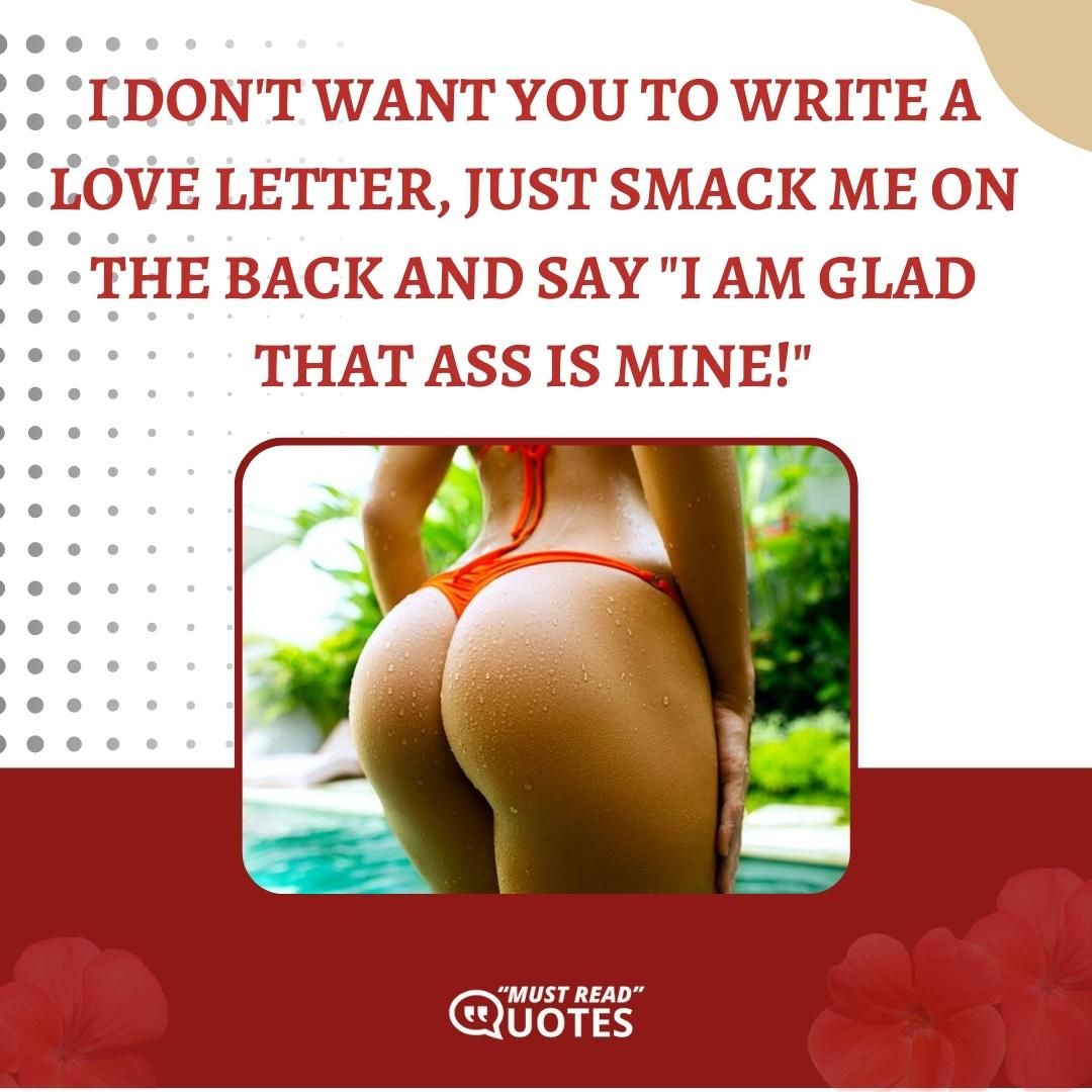 I don't want you to write a love letter, just smack me on the back and say "I am glad that ass is mine!"