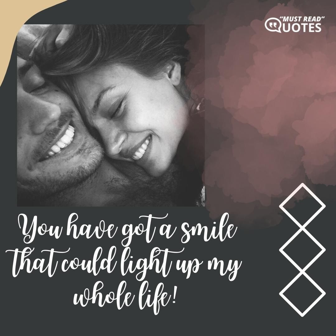 You have got a smile that could light up my whole life!
