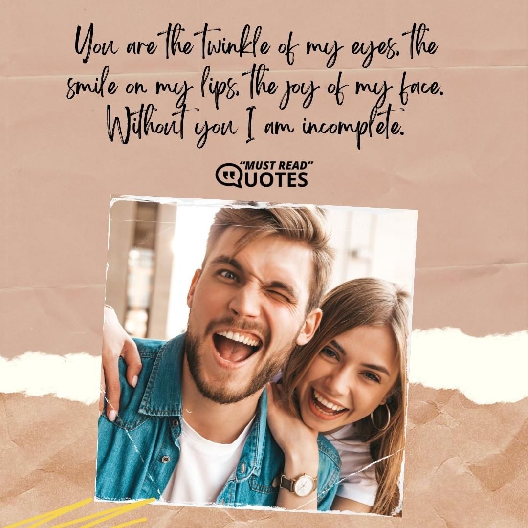 You are the twinkle of my eyes, the smile on my lips, the joy of my face. Without you I am incomplete.