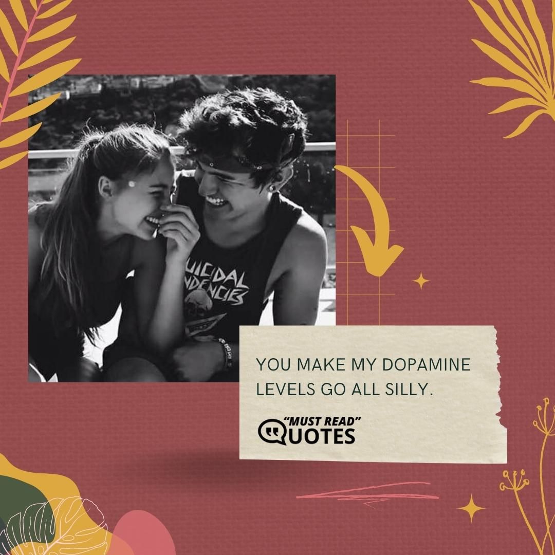 You make my dopamine levels go all silly.