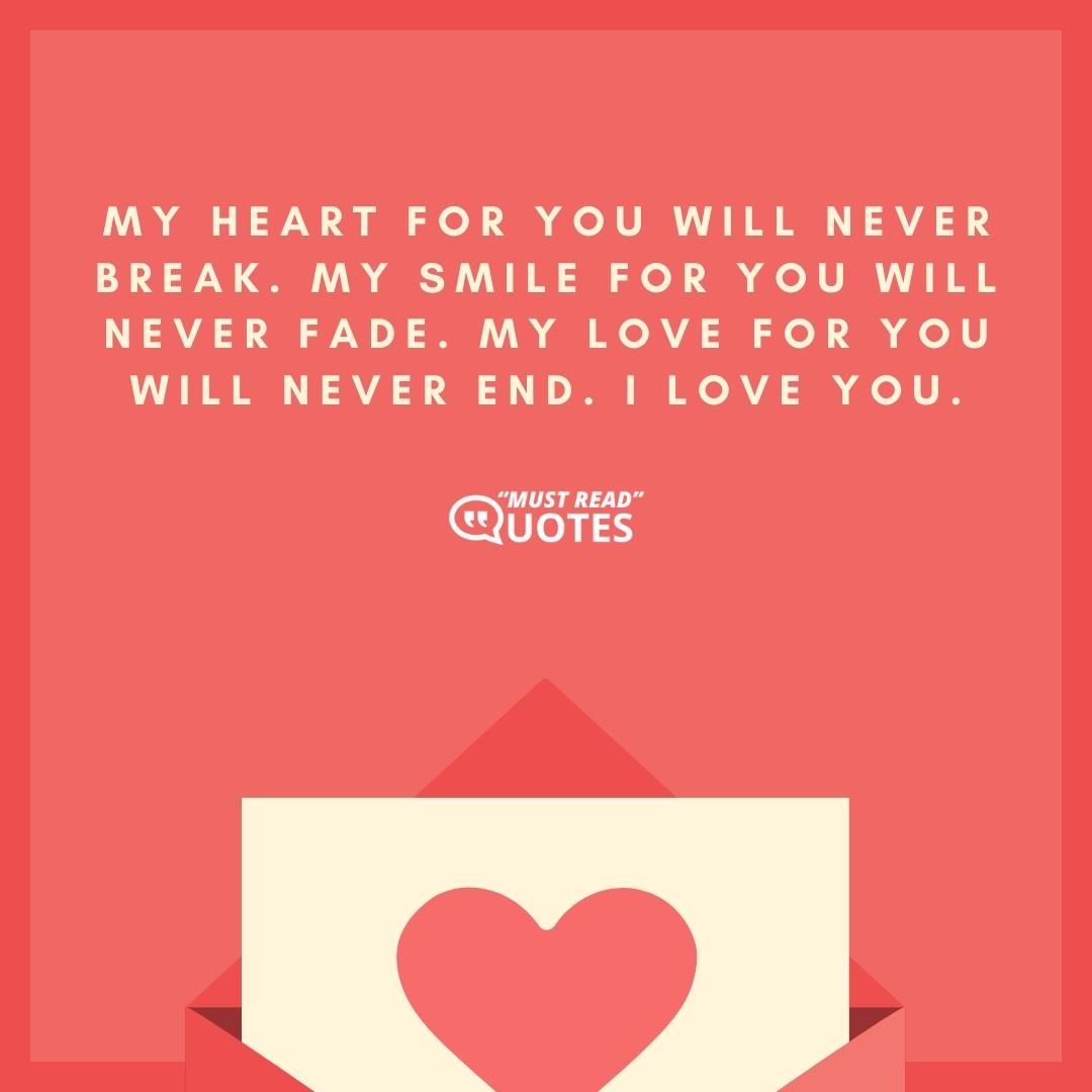 My heart for you will never break. My smile for you will never fade. My love for you will never end. I love you.