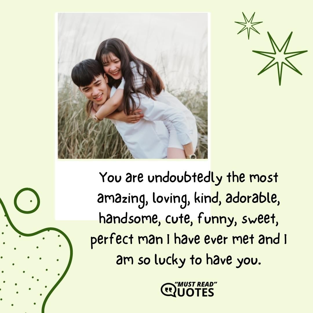 You are undoubtedly the most amazing, loving, kind, adorable, handsome, cute, funny, sweet, perfect man I have ever met and I am so lucky to have you.