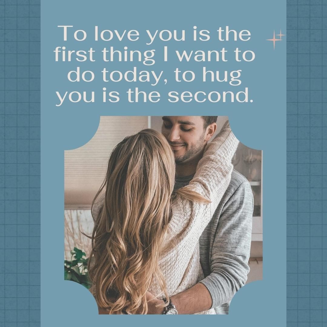 To love you is the first thing I want to do today, to hug you is the second.