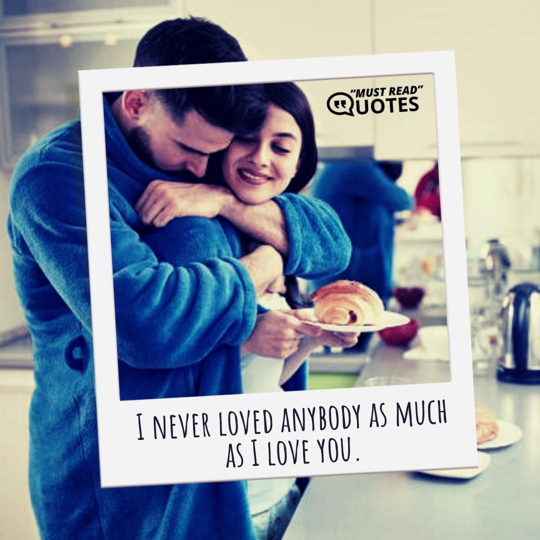 I never loved anybody as much as I love you.
