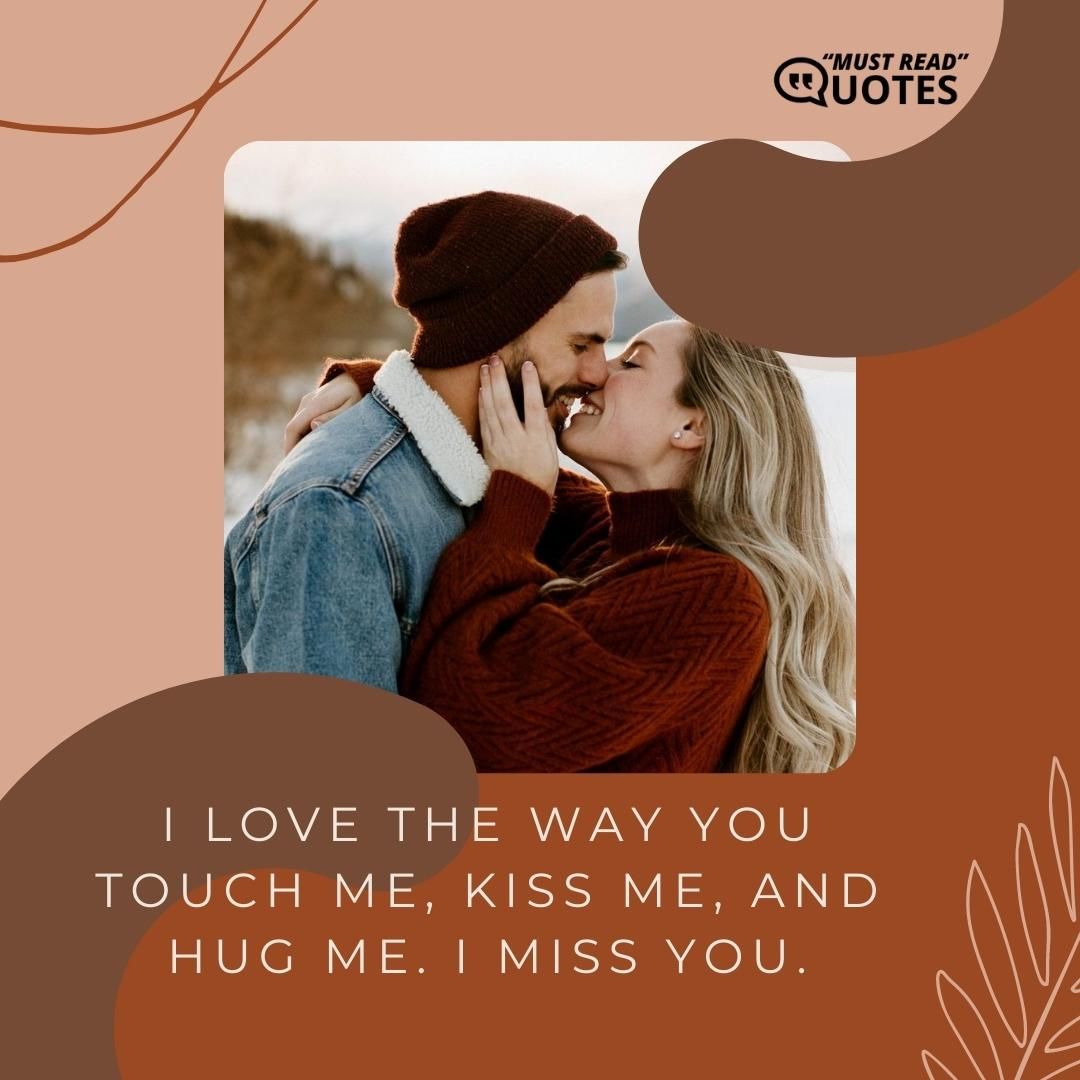 I love the way you touch me, kiss me, and hug me. I miss you.
