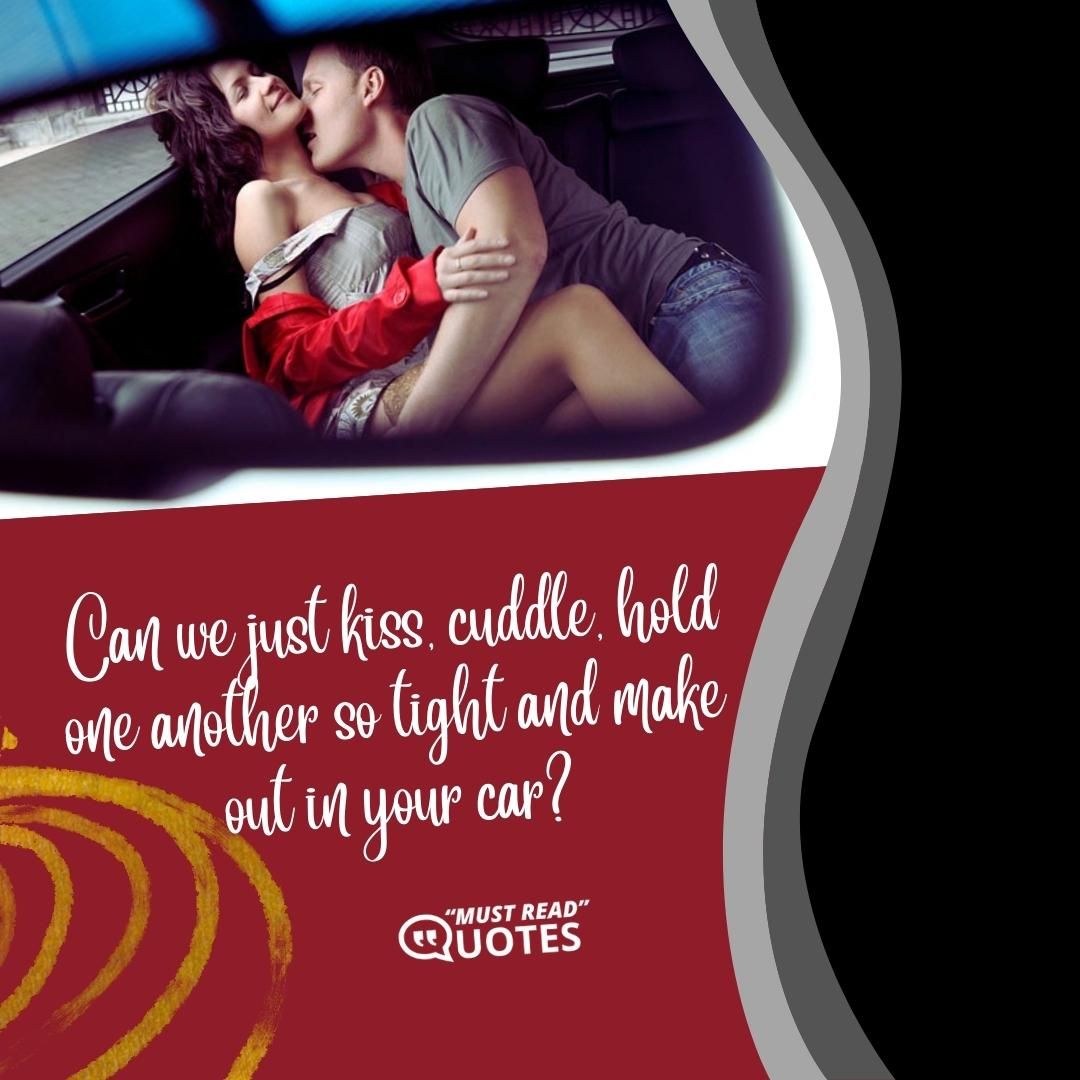 Can we just kiss, cuddle, hold one another so tight and make out in your car?