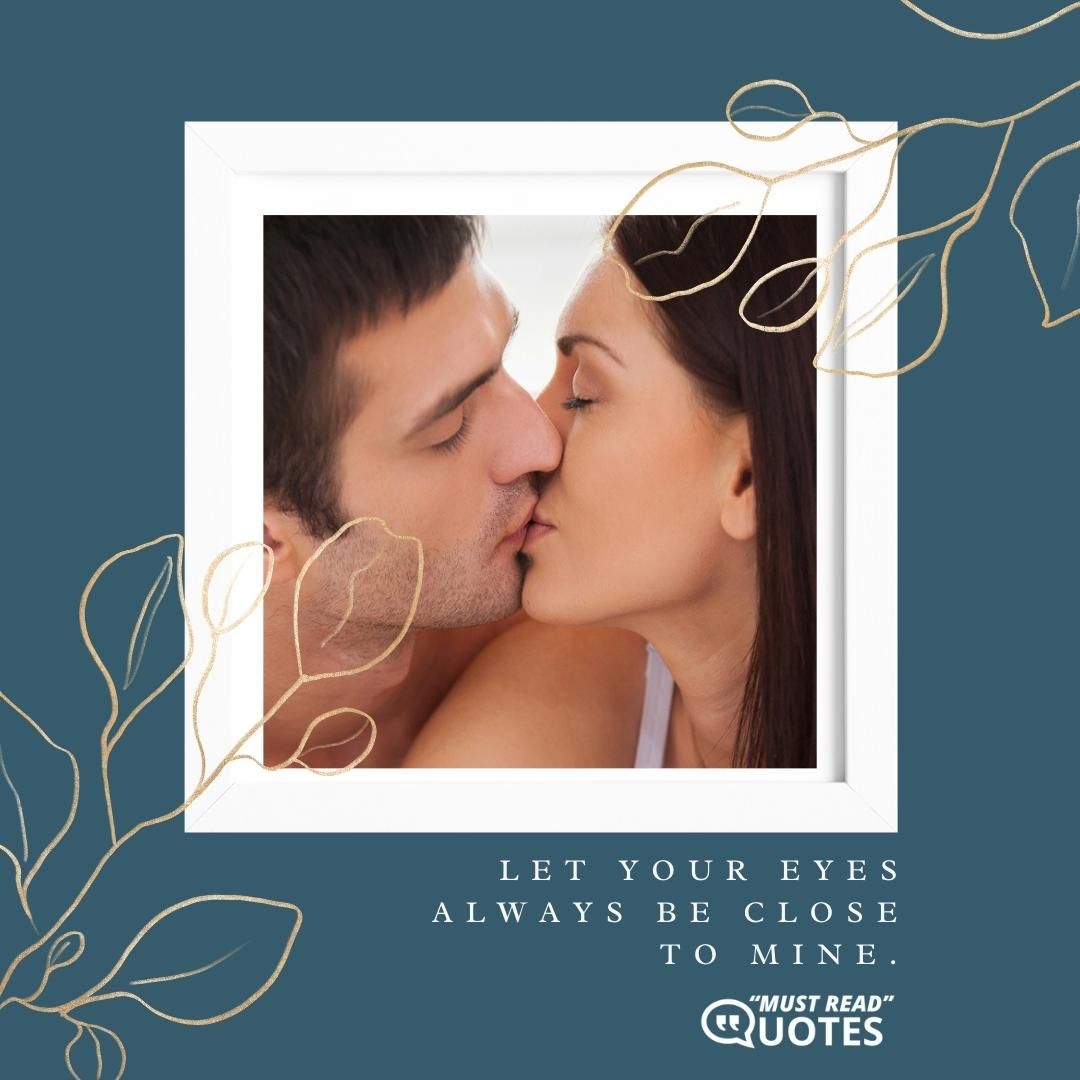 Let your eyes always be close to mine.