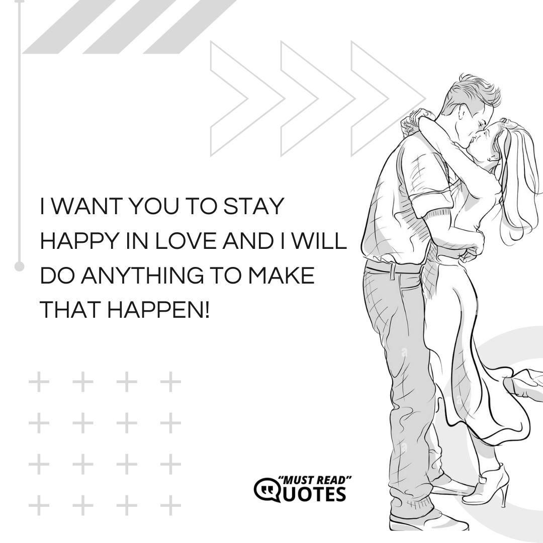 I want you to stay happy in love and I will do anything to make that happen!