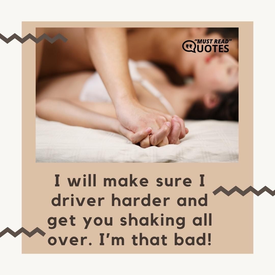 I will make sure I driver harder and get you shaking all over. I’m that bad!