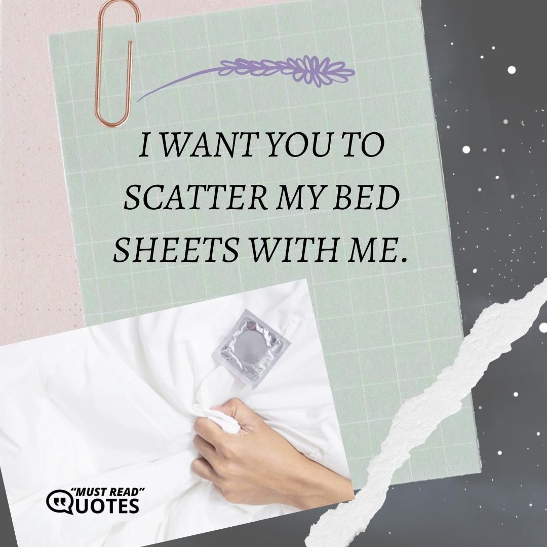 I want you to scatter my bed sheets with me.
