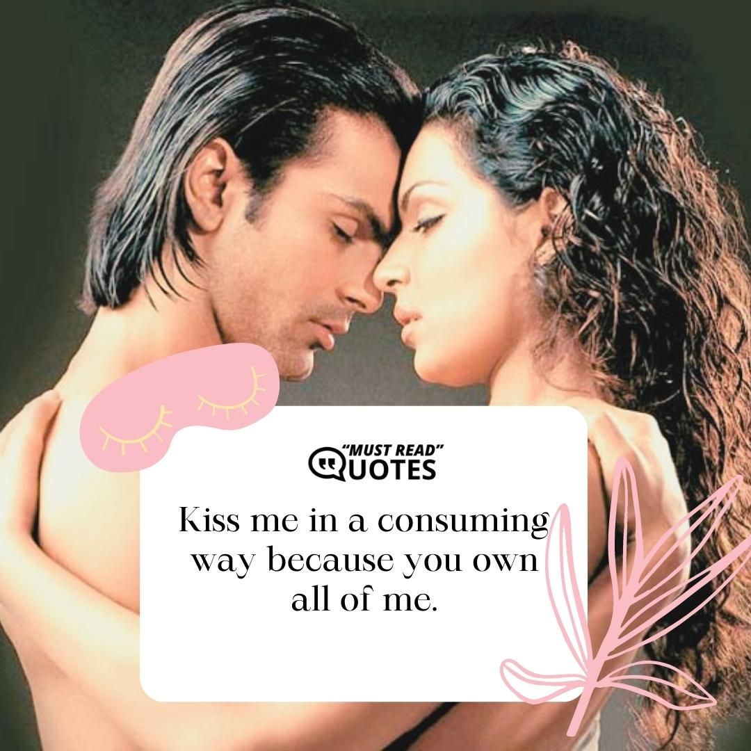 Kiss me in a consuming way because you own all of me.